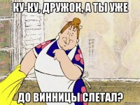 ку-ку, дружок, а ты уже до винницы слетал?