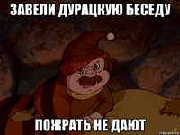 завели дурацкую беседу пожрать не дают