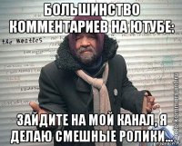 большинство комментариев на ютубе: зайдите на мой канал, я делаю смешные ролики...