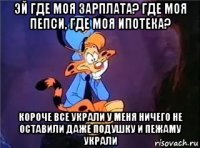 эй где моя зарплата? где моя пепси, где моя ипотека? короче все украли у меня ничего не оставили даже подушку и пежаму украли