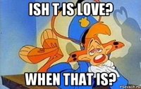 ish t is love? when that is?