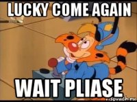 lucky come again wait pliase
