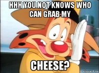 hhh you not knows who can grab my cheese?