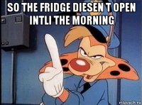 so the fridge diesen t open intli the morning 