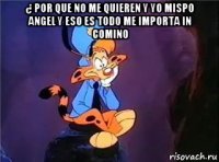 ¿ por que no me quieren y yo mispo angel y eso es todo me importa in comino 
