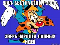 жил- был на белом свете зверь чародей ,полных идей
