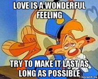 love is a wonderful feeling try to make it last as long as possible