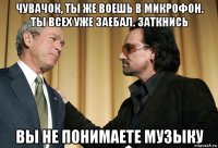 чувачок, ты же воешь в микрофон. ты всех уже заебал. заткнись вы не понимаете музыку