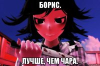 борис. лучше, чем чара.