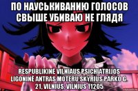 по науськиванию голосов свыше убиваю не глядя respublikinė vilniaus psichiatrijos ligoninė antras moteru skyrius parko g. 21, vilnius, vilnius 11205