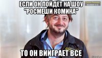 если он пойдет на шоу "росмеши комика" то он вииграет все