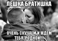 лешка братишка очень скучаем и ждем тебя, родной!!!