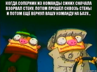 когда соперник из команды синих сначала взорвал стену, потом прошёл сквозь стены и потом ещё вернул вашу команду на базу... 