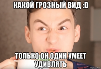 какой грозный вид :d только он один умеет удивлять