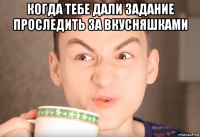 когда тебе дали задание проследить за вкусняшками 