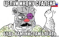 целуй икону сталена будь камунистам блеать