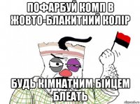 пофарбуй комп в жовто-блакитний колір будь кімнатним бійцем блеать