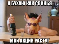 я бухаю как свинья мои акции растут