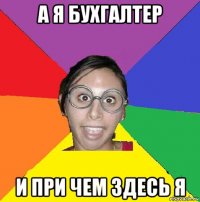 а я бухгалтер и при чем здесь я