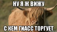 ну я ж вижу с кем гиасс торгует