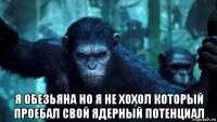  я обезьяна но я не хохол который проебал свой ядерный потенциал