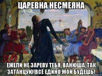 царевна несмеяна ежели не зареву тебя, ванюша, так затанцую!всё едино мой будешь!