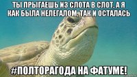 ты прыгаешь из слота в слот, а я как была нелегалом, так и осталась #полторагода на фатуме!