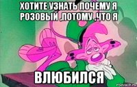 хотите узнать почему я розовый ,потому ,что я влюбился