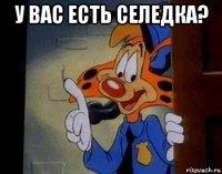у вас есть селедка? 