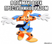 я поймаю всех преступников разом 