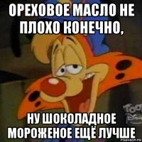 ореховое масло не плохо конечно, ну шоколадное мороженое ещё лучше