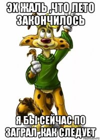 эх жаль ,что лето закончилось я бы сейчас по заграл ,как следует