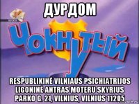 дурдом respublikinė vilniaus psichiatrijos ligoninė antras moteru skyrius parko g. 21, vilnius, vilnius 11205