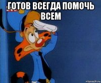 готов всегда помочь всем 