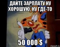 дайте зарплату ну хорошую, ну где-то 50 000 $