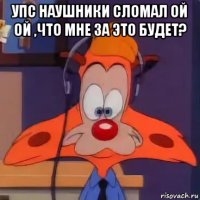 упс наушники сломал ой ой ,что мне за это будет? 