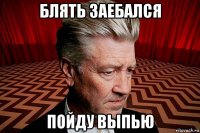 блять заебался пойду выпью