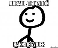лаваш , ты тупой как хлебушек