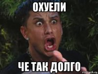 охуели че так долго