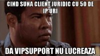 cind suna client juridic cu 50 de ip'uri da vipsupport nu lucreaza