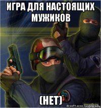 игра для настоящих мужиков (нет)