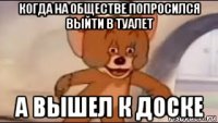 когда на обществе попросился выйти в туалет а вышел к доске