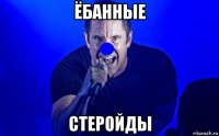 ёбанные стеройды