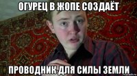 огурец в жопе создаёт проводник для силы земли
