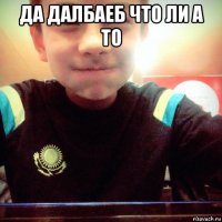 да далбаеб что ли а то 