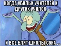 когда убильи учителей и других училок и все блят школы сука