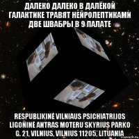 далеко далеко в далёкой галактике травят нейролептиками две швабры в 9 палате respublikinė vilniaus psichiatrijos ligoninė antras moteru skyrius parko g. 21, vilnius, vilnius 11205, lituania