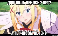 дрочишь небось? нет? а ты часом не гей?