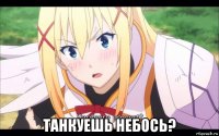  танкуешь небось?