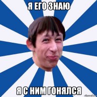 я его знаю я с ним гонялся
